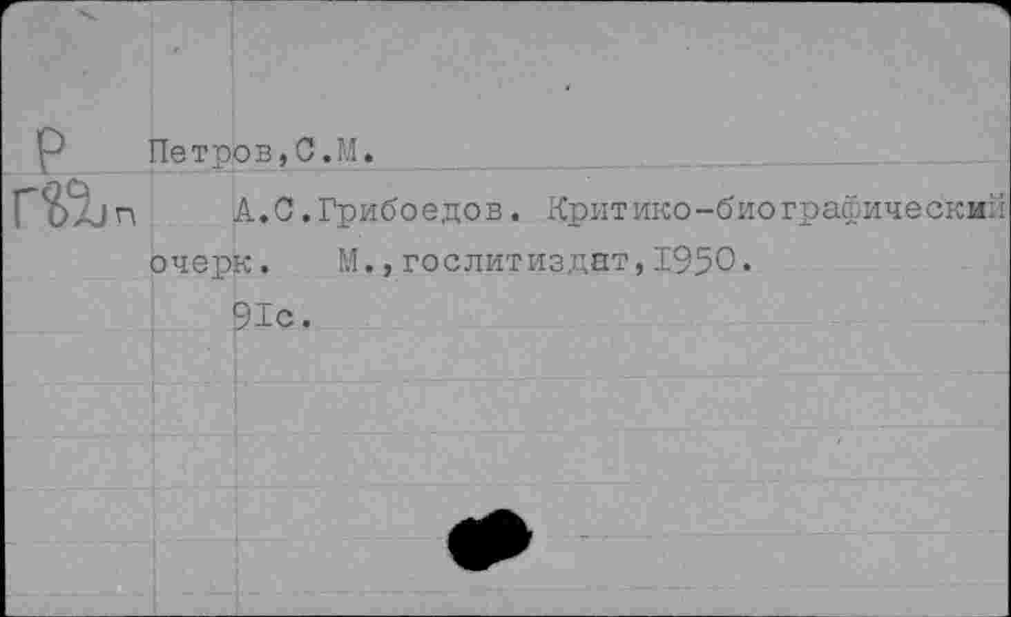 ﻿P
Г$%п
Петров,С.M.
A.С.Грибоедов. Критико-биографический очерк. M.,Гослитиздат,1950« 91с.